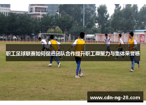 职工足球联赛如何促进团队合作提升职工凝聚力与集体荣誉感