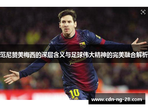 范尼赞美梅西的深层含义与足球伟大精神的完美融合解析 范尼赞美梅西的深层含义与足球伟大精神的完美融合解析