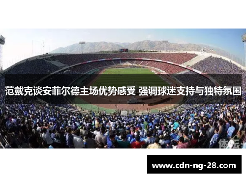 范戴克谈安菲尔德主场优势感受 强调球迷支持与独特氛围