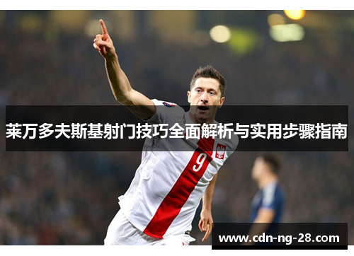 莱万多夫斯基射门技巧全面解析与实用步骤指南 莱万多夫斯基射门技巧全面解析与实用步骤指南