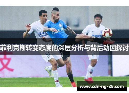 菲利克斯转变态度的深层分析与背后动因探讨 菲利克斯转变态度的深层分析与背后动因探讨