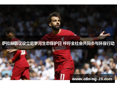 萨拉赫倡议设立尼罗河生态保护日 呼吁全社会共同参与环保行动