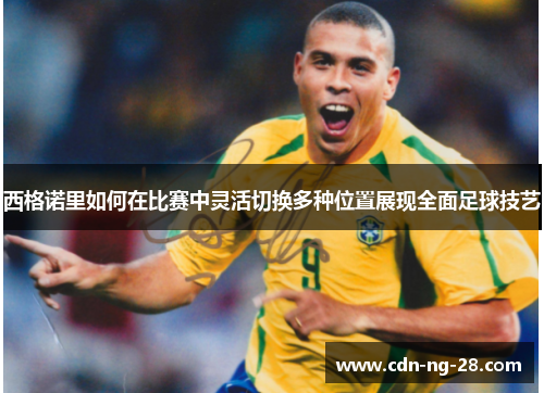 西格诺里如何在比赛中灵活切换多种位置展现全面足球技艺