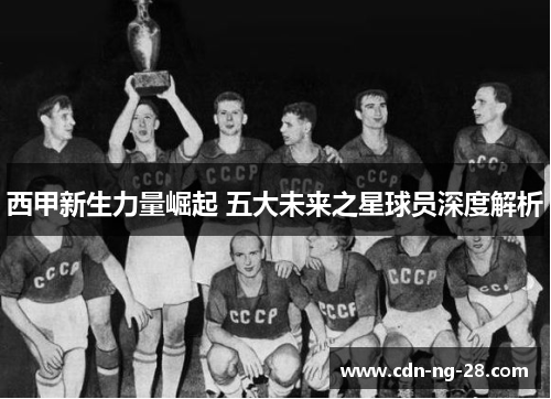 西甲新生力量崛起 五大未来之星球员深度解析