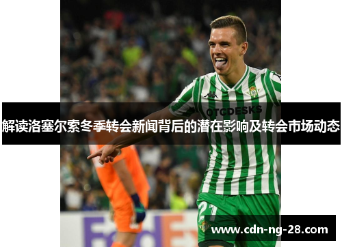 解读洛塞尔索冬季转会新闻背后的潜在影响及转会市场动态