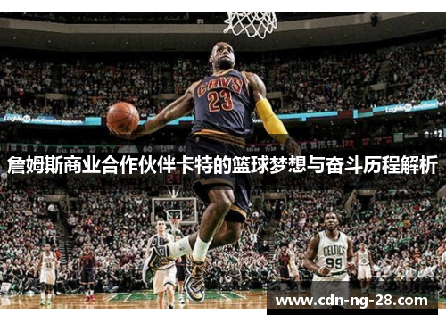 詹姆斯商业合作伙伴卡特的篮球梦想与奋斗历程解析 詹姆斯商业合作伙伴卡特的篮球梦想与奋斗历程解析