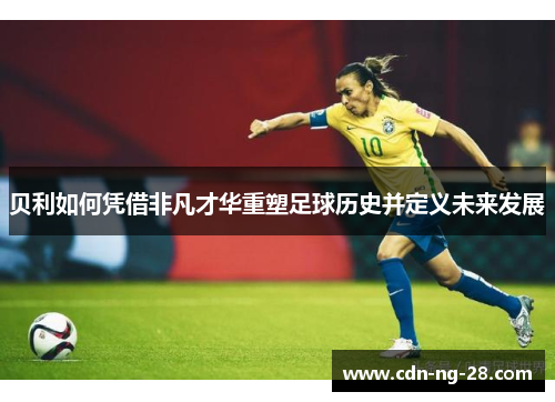 贝利如何凭借非凡才华重塑足球历史并定义未来发展