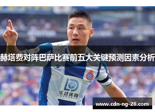 赫塔费对阵巴萨比赛前五大关键预测因素分析