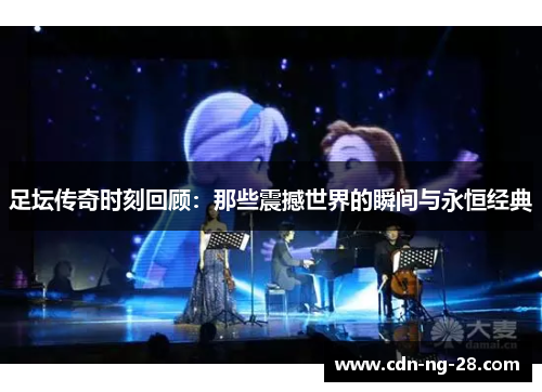 足坛传奇时刻回顾：那些震撼世界的瞬间与永恒经典