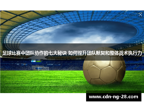 足球比赛中团队协作的七大秘诀 如何提升团队默契和整体战术执行力 足球比赛中团队协作的七大秘诀 如何提升团队默契和整体战术执行力