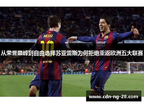 从荣誉巅峰到自由选择苏亚雷斯为何拒绝重返欧洲五大联赛