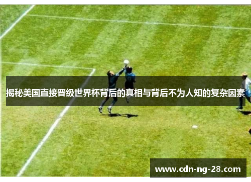 揭秘美国直接晋级世界杯背后的真相与背后不为人知的复杂因素 揭秘美国直接晋级世界杯背后的真相与背后不为人知的复杂因素