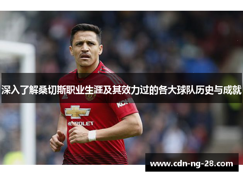 深入了解桑切斯职业生涯及其效力过的各大球队历史与成就