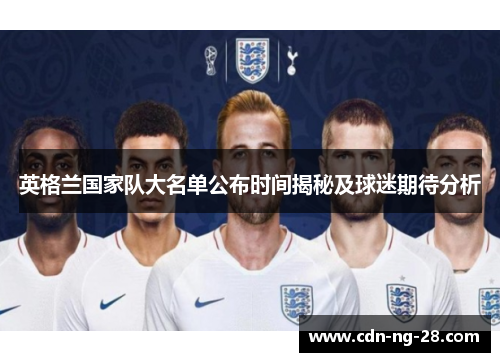 英格兰国家队大名单公布时间揭秘及球迷期待分析 英格兰国家队大名单公布时间揭秘及球迷期待分析