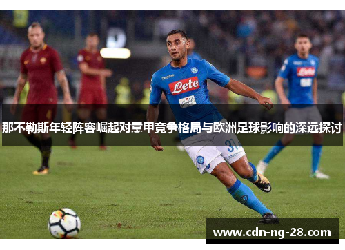 那不勒斯年轻阵容崛起对意甲竞争格局与欧洲足球影响的深远探讨 那不勒斯年轻阵容崛起对意甲竞争格局与欧洲足球影响的深远探讨