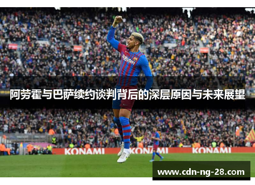 阿劳霍与巴萨续约谈判背后的深层原因与未来展望