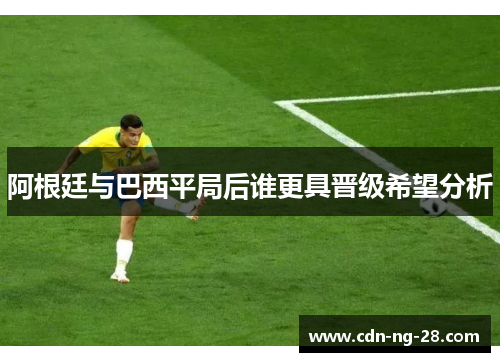 阿根廷与巴西平局后谁更具晋级希望分析