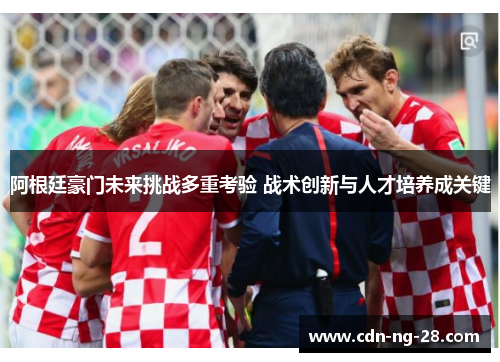 阿根廷豪门未来挑战多重考验 战术创新与人才培养成关键