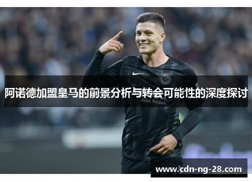 阿诺德加盟皇马的前景分析与转会可能性的深度探讨 阿诺德加盟皇马的前景分析与转会可能性的深度探讨