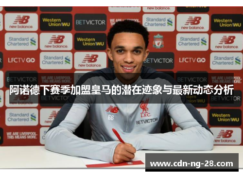 阿诺德下赛季加盟皇马的潜在迹象与最新动态分析 阿诺德下赛季加盟皇马的潜在迹象与最新动态分析