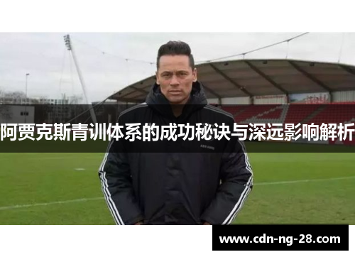 阿贾克斯青训体系的成功秘诀与深远影响解析 阿贾克斯青训体系的成功秘诀与深远影响解析