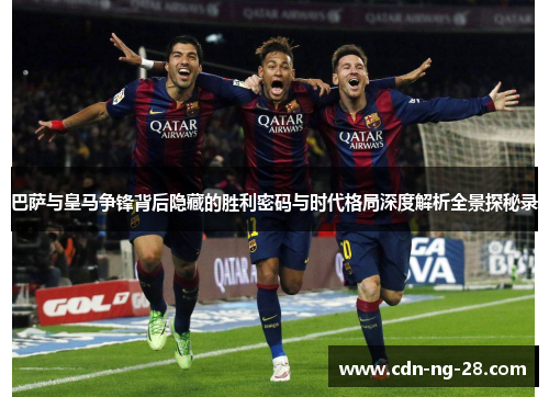 巴萨与皇马争锋背后隐藏的胜利密码与时代格局深度解析全景探秘录 巴萨与皇马争锋背后隐藏的胜利密码与时代格局深度解析全景探秘录