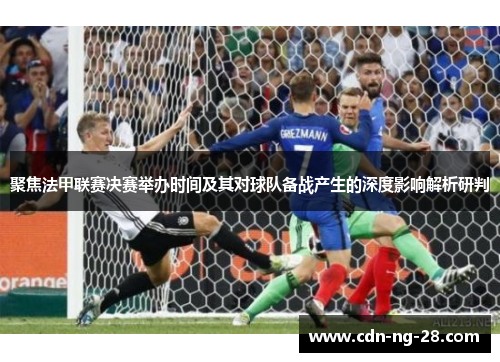 聚焦法甲联赛决赛举办时间及其对球队备战产生的深度影响解析研判 聚焦法甲联赛决赛举办时间及其对球队备战产生的深度影响解析研判