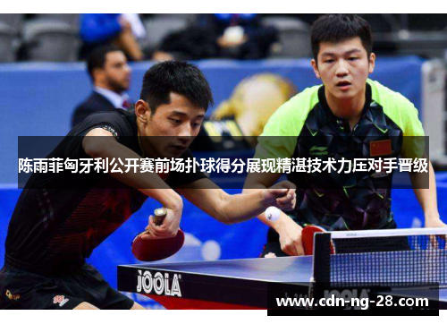 陈雨菲匈牙利公开赛前场扑球得分展现精湛技术力压对手晋级 陈雨菲匈牙利公开赛前场扑球得分展现精湛技术力压对手晋级