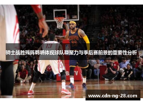 骑士战胜残阵鹈鹕体现球队凝聚力与季后赛前景的重要性分析