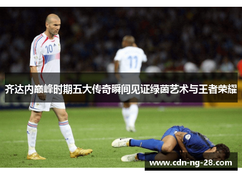 齐达内巅峰时期五大传奇瞬间见证绿茵艺术与王者荣耀