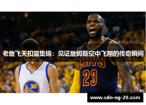 老詹飞天扣篮集锦：见证詹姆斯空中飞翔的传奇瞬间