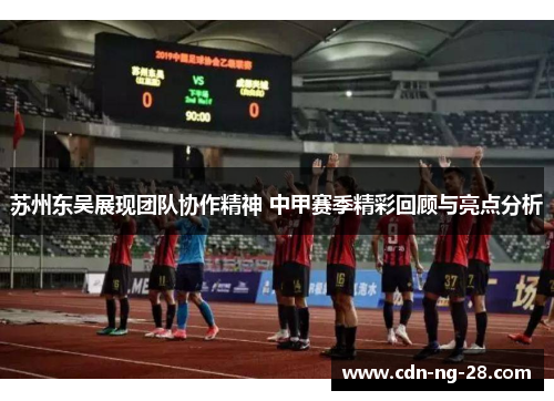 苏州东吴展现团队协作精神 中甲赛季精彩回顾与亮点分析