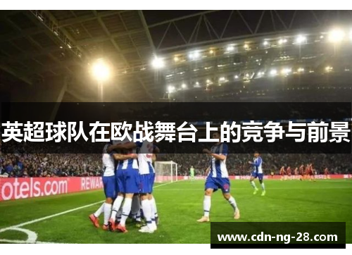 英超球队在欧战舞台上的竞争与前景 英超球队在欧战舞台上的竞争与前景
