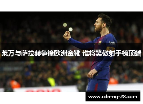 莱万与萨拉赫争锋欧洲金靴 谁将笑傲射手榜顶端 莱万与萨拉赫争锋欧洲金靴 谁将笑傲射手榜顶端