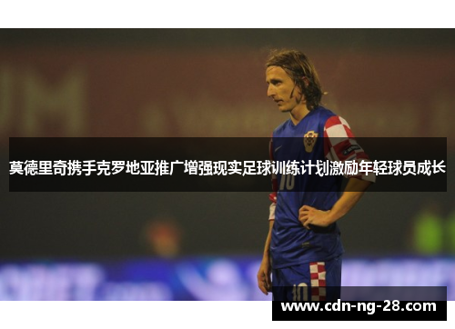 莫德里奇携手克罗地亚推广增强现实足球训练计划激励年轻球员成长