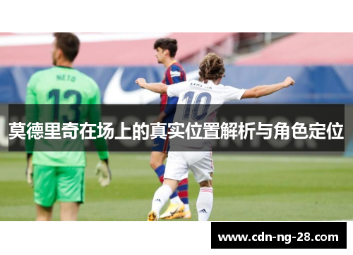 莫德里奇在场上的真实位置解析与角色定位