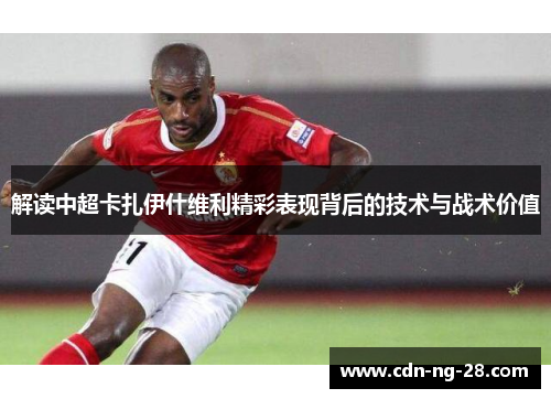 解读中超卡扎伊什维利精彩表现背后的技术与战术价值 解读中超卡扎伊什维利精彩表现背后的技术与战术价值