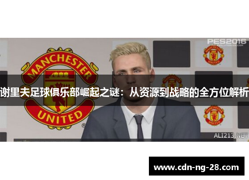 谢里夫足球俱乐部崛起之谜：从资源到战略的全方位解析