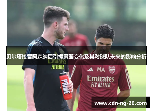 贝尔塔接管阿森纳后引援策略变化及其对球队未来的影响分析