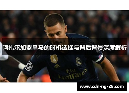 阿扎尔加盟皇马的时机选择与背后背景深度解析