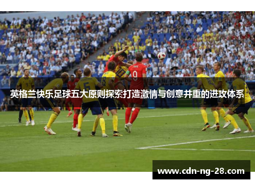 英格兰快乐足球五大原则探索打造激情与创意并重的进攻体系