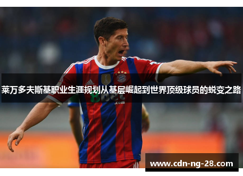 莱万多夫斯基职业生涯规划从基层崛起到世界顶级球员的蜕变之路