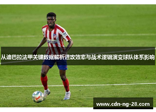 从迪巴拉法甲关键数据解析进攻效率与战术逻辑演变球队体系影响 从迪巴拉法甲关键数据解析进攻效率与战术逻辑演变球队体系影响