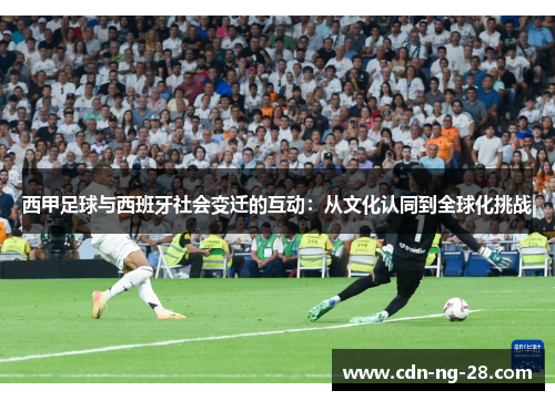 西甲足球与西班牙社会变迁的互动:从文化认同到全球化挑战 西甲足球与西班牙社会变迁的互动:从文化认同到全球化挑战
