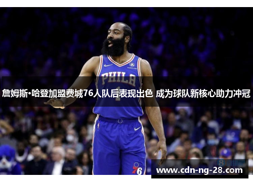 詹姆斯·哈登加盟费城76人队后表现出色 成为球队新核心助力冲冠