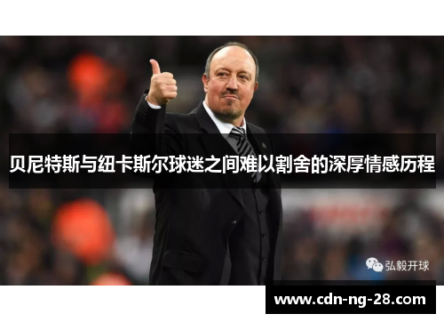 贝尼特斯与纽卡斯尔球迷之间难以割舍的深厚情感历程 贝尼特斯与纽卡斯尔球迷之间难以割舍的深厚情感历程