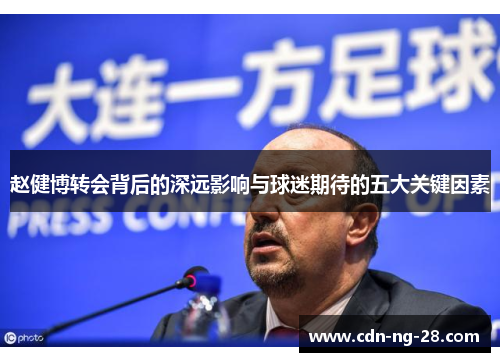 赵健博转会背后的深远影响与球迷期待的五大关键因素 赵健博转会背后的深远影响与球迷期待的五大关键因素