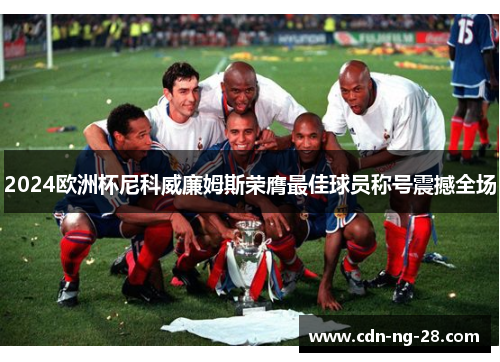2024欧洲杯尼科威廉姆斯荣膺最佳球员称号震撼全场 2024欧洲杯尼科威廉姆斯荣膺最佳球员称号震撼全场