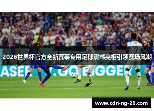 2026世界杯官方全新赛事专用足球震撼亮相引领赛场风潮 2026世界杯官方全新赛事专用足球震撼亮相引领赛场风潮