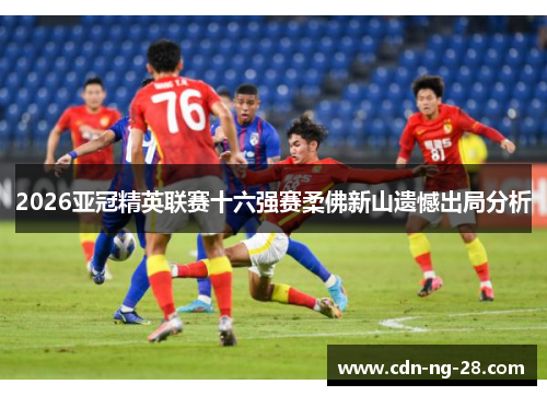 2026亚冠精英联赛十六强赛柔佛新山遗憾出局分析 2026亚冠精英联赛十六强赛柔佛新山遗憾出局分析